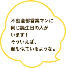 不動産部営業マンに同じ誕生日の人がいます！そういえば、顔も似ているような。