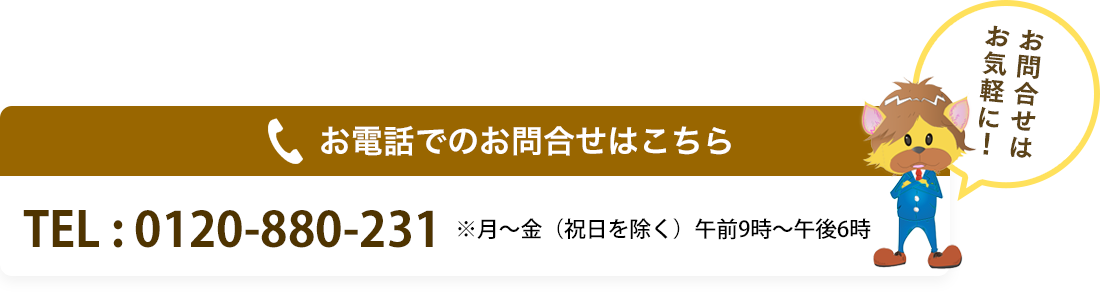 お電話でのお問合せはこちら。TEL : 0120-880-231 ※月～金（祝日を除く）午前9時～午後6時