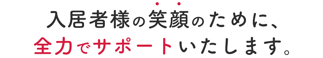 入居者様の笑顔のために、 全力でサポートいたします。